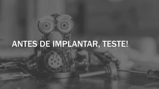 ANTES DE IMPLANTAR, TESTE!
 