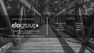 Inovação e Design de Serviços Públicos
PEDRO LEMOS | CAROLINE SANTOS
CATHARINA TESTON
Time Unicamp
José Armando
Lílian
Pamella
Rosângela
Alexandra
Alexandre
Juliana
Wilson
11 9 8571-0322 | pedro.lemos@elogroup.com.br
 