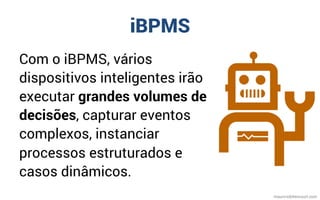 iBPMS
Com o iBPMS, vários
dispositivos inteligentes irão
executar grandes volumes de
decisões, capturar eventos
complexos, instanciar
processos estruturados e
casos dinâmicos.
mauriciobitencourt.com
 