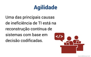 Agilidade
Uma das principais causas
de ineficiência de TI está na
reconstrução contínua de
sistemas com base em
decisão codificadas.
mauriciobitencourt.com
 