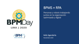 BPMS + RPA
Personas y robots trabajando
juntos en la organización
optimizada y digital
Kelly Sganderla
Noviembre 2020
 