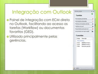 Integração com Outlook
 Painel de integração com ECM direto
no Outlook, facilitando ao acesso as
tarefas (Workflow) ou documentos
favoritos (GED).
 Utilizado principalmente pelas
gerências.
 