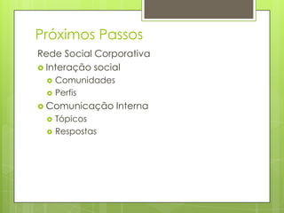 Próximos Passos
Rede Social Corporativa
 Interação social
 Comunidades
 Perfis
 Comunicação Interna
 Tópicos
 Respostas
 