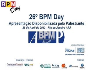 26º BPM Day
Apresentação Disponibilizada pelo Palestrante
26 de Abril de 2013 - Rio de Janeiro / RJ
 