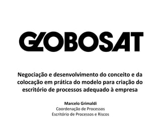 Negociação e desenvolvimento do conceito e da
colocação em prática do modelo para criação do
escritório de processos adequado à empresa
Marcelo Grimaldi
Coordenação de Processos
Escritório de Processos e Riscos
 