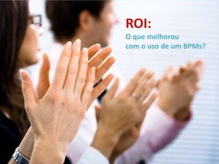 ROI:
O que melhorou
com o uso de um BPMs?
 
