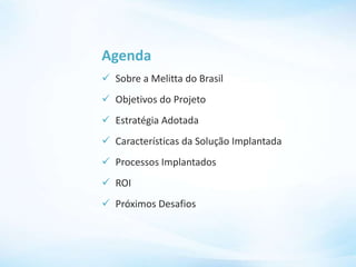 Agenda
 Sobre a Melitta do Brasil
 Objetivos do Projeto
 Estratégia Adotada
 Características da Solução Implantada
 Processos Implantados
 ROI
 Próximos Desafios
 