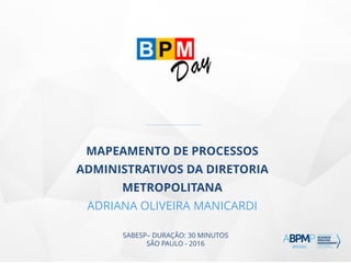 SABESP– DURAÇÃO: 30 MINUTOS
SÃO PAULO - 2016
MAPEAMENTO DE PROCESSOS
ADMINISTRATIVOS DA DIRETORIA
METROPOLITANA
ADRIANA OLIVEIRA MANICARDI
 