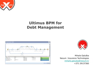 Ultimus BPM for
Debt Management




                             Mihails Galuška
              Nexum Insurance Technologies
                  mihails.galuska@nexum.lv
                             +371 29137360
 