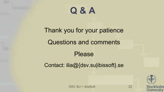 DSV SU + IbisSoft
Q & A
Thank you for your patience
Questions and comments
Please
Contact: ilia@{dsv.su|ibissoft}.se
22
 