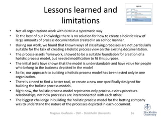 Lessons learned and
limitations
• Not all organizations work with BPM in a systematic way.
• To the best of our knowledge ...