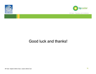 BP Solar – Proprietary and Confidential




                                                Good luck and thanks!




BP Solar. Highest Lifetime Value. Lowest Lifetime Cost.                                                    12
 