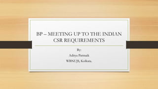 BP – MEETING UP TO THE INDIAN
CSR REQUIREMENTS
By:
Aditya Pattnaik
WBNUJS, Kolkata.
 
