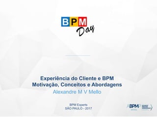 BPM Experts
SÃO PAULO - 2017
Experiência do Cliente e BPM
Motivação, Conceitos e Abordagens
Alexandre M V Mello
 