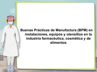 Buenas Prácticas de Manufactura (BPM) en
instalaciones, equipos y utensilios en la
industria farmacéutica, cosmética y de
alimentos
 