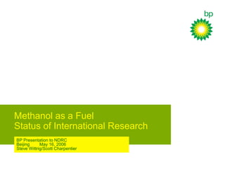 Methanol as a Fuel
Status of International Research
BP Presentation to NDRC
Beijing May 16, 2006
Steve Wittrig/Scott Charpentier
 