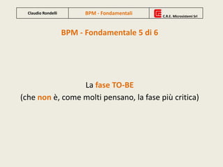 BPM - Fondamentale 5 di 6
La fase TO-BE
(che non è, come molti pensano, la fase più critica)
Claudio Rondelli BPM - Fondamentali C.R.E. Microsistemi Srl
 