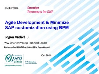 Agile Development & Minimize
SAP customization using BPM
Logan Vadivelu
WW Smarter Process Technical Leader
Distinguished Chief IT Architect (The Open Group)
Oct 2014
 