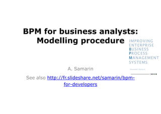 BPM for business analysts:
Modelling procedure
A. Samarin
See also http://fr.slideshare.net/samarin/bpm-
for-developers
 