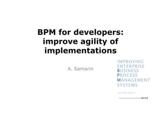 BPM for developers:
 improve agility of
  implementations

      A. Samarin
 