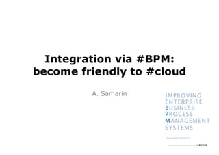 Integration via #BPM:
become friendly to #cloud
A. Samarin
 
