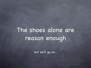 The shoes alone are
  reason enough

     but we’ll go on...
 