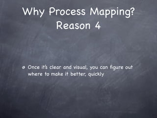 Why Process Mapping?
     Reason 4


 Once it’s clear and visual, you can ﬁgure out
 where to make it better, quickly
 