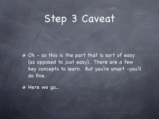 Step 3 Caveat


Ok - so this is the part that is sort of easy
(as opposed to just easy). There are a few
key concepts to learn. But you’re smart -you’ll
do ﬁne.

Here we go...
 