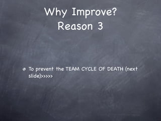 Why Improve?
      Reason 3


To prevent the TEAM CYCLE OF DEATH (next
slide)>>>>>
 