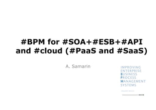 #BPM for #SOA+#ESB+#API 
and #cloud (#PaaS and #SaaS) 
A. Samarin 
 