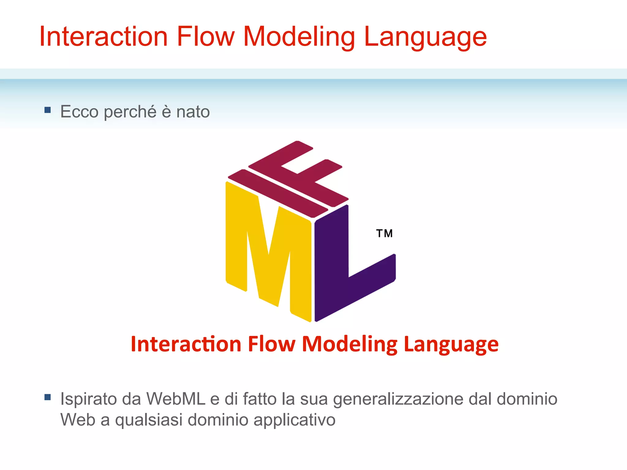Interaction Flow Modeling Language
§  Ecco perché è nato
§  Ispirato da WebML e di fatto la sua generalizzazione dal dominio
Web a qualsiasi dominio applicativo
Interac(on	
  Flow	
  Modeling	
  Language	
  
 