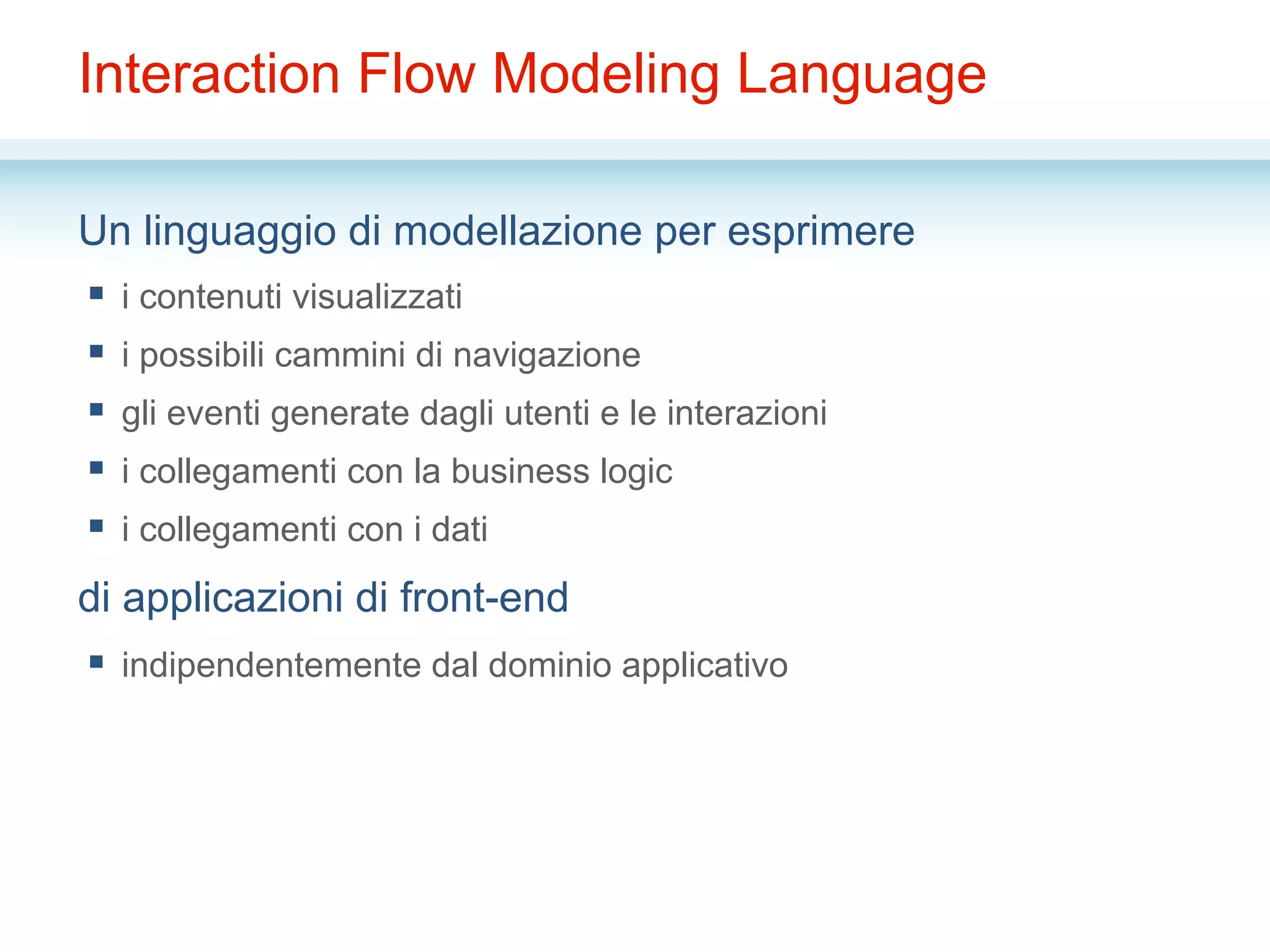 Interaction Flow Modeling Language
Un linguaggio di modellazione per esprimere
§  i contenuti visualizzati
§  i possibili cammini di navigazione
§  gli eventi generate dagli utenti e le interazioni
§  i collegamenti con la business logic
§  i collegamenti con i dati
di applicazioni di front-end
§  indipendentemente dal dominio applicativo
 