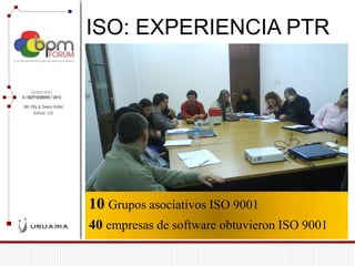 ISO: EXPERIENCIA PTR 
10 Grupos asociativos ISO 9001 
40 empresas de software obtuvieron ISO 9001  