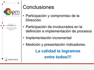•Participación y compromiso de la Dirección 
•Participación de involucrados en la definición e implementación de procesos 
•Implementación incremental 
•Medición y presentación indicadores. La calidad la logramos entre todos!!! 
Conclusiones  