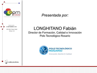 LONGHITANO Fabián Director de Formación, Calidad e Innovación Polo Tecnológico Rosario 
Presentada por:  