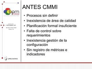 ANTES CMMI 
•Procesos sin definir 
•Inexistencia de área de calidad 
•Planificación formal insuficiente 
•Falta de control sobre requerimientos 
•Inexistencia gestión de la configuración 
•Sin registro de métricas e indicadores  