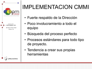 IMPLEMENTACION CMMI 
•Fuerte respaldo de la Dirección 
•Poco involucramiento a todo el equipo 
•Búsqueda del proceso perfecto 
•Procesos estándares para todo tipo de proyecto. 
•Tendencia a crear sus propias herramientas  