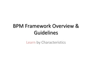 BPM Framework Overview &BPM Framework Overview &
GuidelinesGuidelines
Learn by Characteristics
 