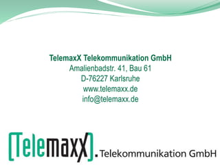 TelemaxX Telekommunikation GmbH
Amalienbadstr. 41, Bau 61
D-76227 Karlsruhe
www.telemaxx.de
info@telemaxx.de
 