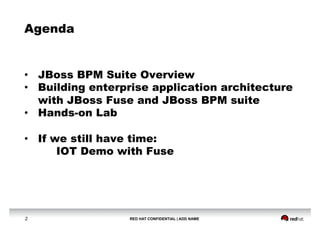 RED HAT CONFIDENTIAL | ADD NAME2
Agenda
•  JBoss BPM Suite Overview
•  Building enterprise application architecture
with JBoss Fuse and JBoss BPM suite
•  Hands-on Lab
•  If we still have time:
IOT Demo with Fuse
 