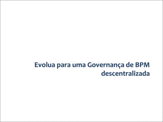 Evolua para uma Governança de BPM
                                              descentralizada




© ELO Group. Todos direitos reservados
 