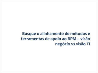 Busque o alinhamento de métodos e
                           ferramentas de apoio ao BPM – visão
                                            negócio vs visão TI




© ELO Group. Todos direitos reservados
 