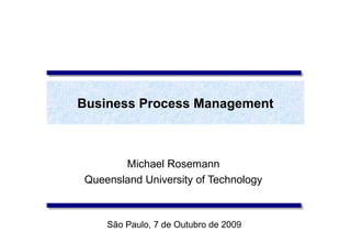 Business Process Management



       Michael Rosemann
Queensland University of Technology



    São Paulo, 7 de Outubro de 2009
 