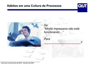 Hábitos em uma Cultura de Processos




                                                   De
                                                   “Minha impressora não está
                                                   funcionando…”

                                                   Para
                                                   _______________________?




Seminário Internacional de BPM - Outubro de 2009
 