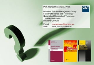 Prof. Michael Rosemann, Ph.D.

                                                   Business Process Management Group
                                                   Faculty of Science and Technology
                                                   Queensland University of Technology
                                                   126 Margaret Street
                                                   Brisbane Qld 4000
                                                   E-mail:   m.rosemann@qut.edu.au
                                                   Web:      www.bpm.fit.qut.edu.au




Seminário Internacional de BPM - Outubro de 2009
 