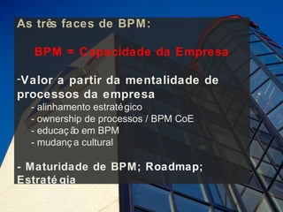 As três faces de BPM:

  BPM = Capacidade da Empresa

-Valor a partir da mentalidade de
processos da empresa
  - alinhamento estraté gico
  - ownership de processos / BPM CoE
  - educaç ã em BPM
            o
  - mudanç a cultural

- Maturidade de BPM; Roadmap;
Estraté gia
 
