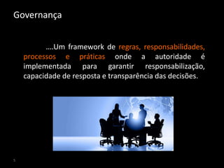 Governança


          ….Um framework de regras, responsabilidades,
    processos e práticas onde a autoridade é
    implementada para garantir responsabilização,
    capacidade de resposta e transparência das decisões.




5
 
