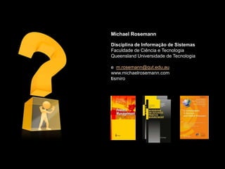 Michael Rosemann

Disciplina de Informação de Sistemas
Faculdade de Ciência e Tecnologia
Queensland Universidade de Tecnologia

e m.rosemann@qut.edu.au
www.michaelrosemann.com
tismiro
 