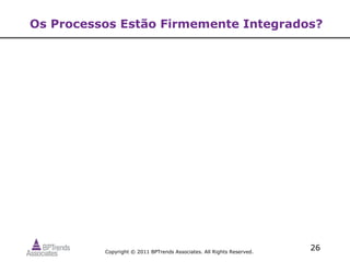 Os Processos Estão Firmemente Integrados?




          Copyright © 2011 BPTrends Associates. All Rights Reserved.
                                                                       26
 
