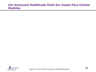 Um Scorecard Modificado Pode Ser Usado Para Coletar
Medidas




            Copyright © 2011 BPTrends Associates. All Rights Reserved.
                                                                         36
 